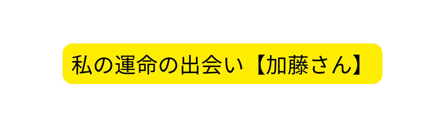 私の運命の出会い 加藤さん